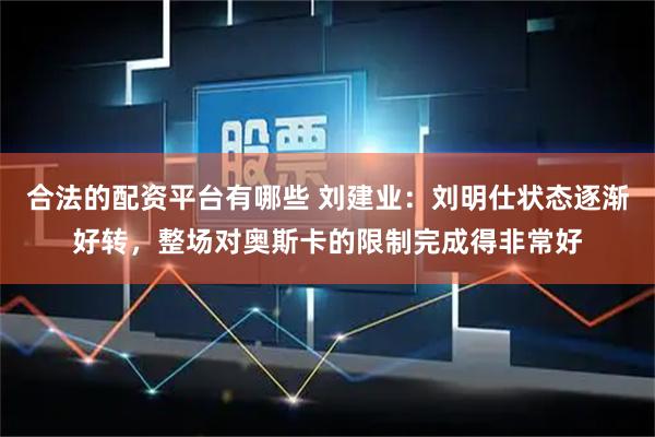 合法的配资平台有哪些 刘建业:刘明仕状态逐渐好转,整场对奥斯卡的限制完成得非常好