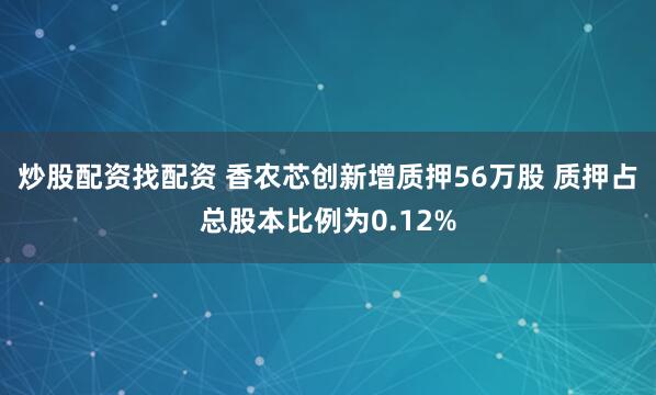 炒股配资找配资 香农芯创新增质押56万股 质押占总股本比例为0.12%