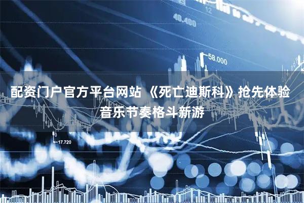 配资门户官方平台网站 《死亡迪斯科》抢先体验 音乐节奏格斗新游