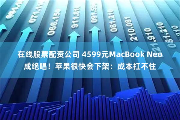 在线股票配资公司 4599元MacBook Neo成绝唱！苹果很快会下架：成本扛不住