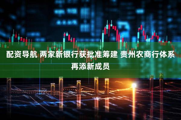 配资导航 两家新银行获批准筹建 贵州农商行体系再添新成员