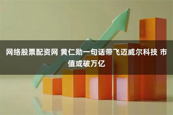 网络股票配资网 黄仁勋一句话带飞迈威尔科技 市值或破万亿