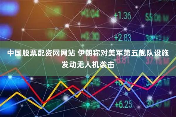 中国股票配资网网站 伊朗称对美军第五舰队设施发动无人机袭击