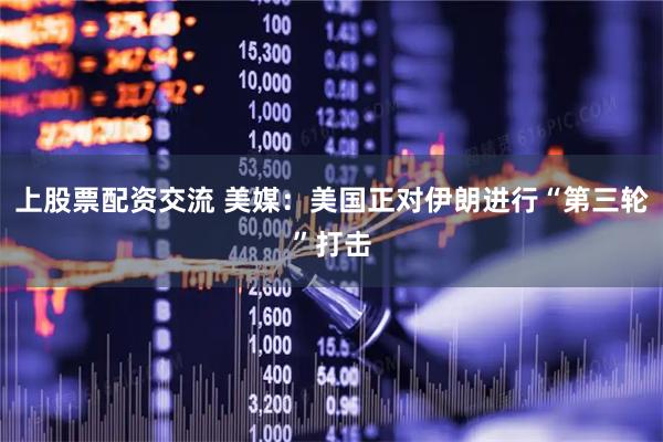 上股票配资交流 美媒：美国正对伊朗进行“第三轮”打击