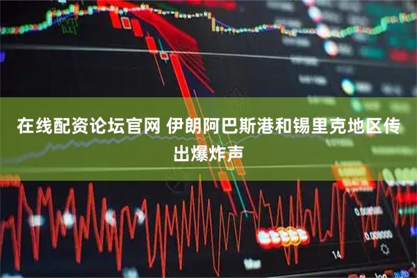 在线配资论坛官网 伊朗阿巴斯港和锡里克地区传出爆炸声