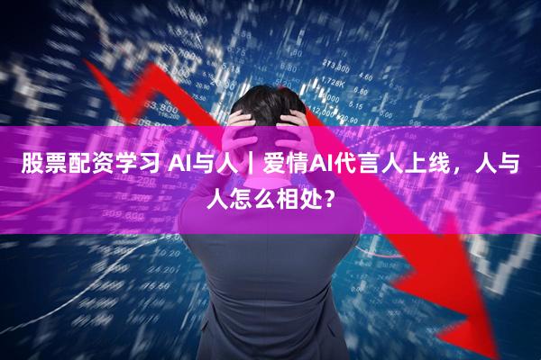 股票配资学习 AI与人｜爱情AI代言人上线，人与人怎么相处？