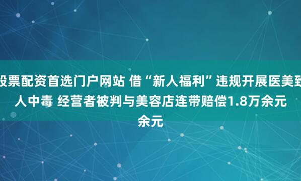 股票配资首选门户网站 借“新人福利”违规开展医美致人中毒 经营者被判与美容店连带赔偿1.8万余元