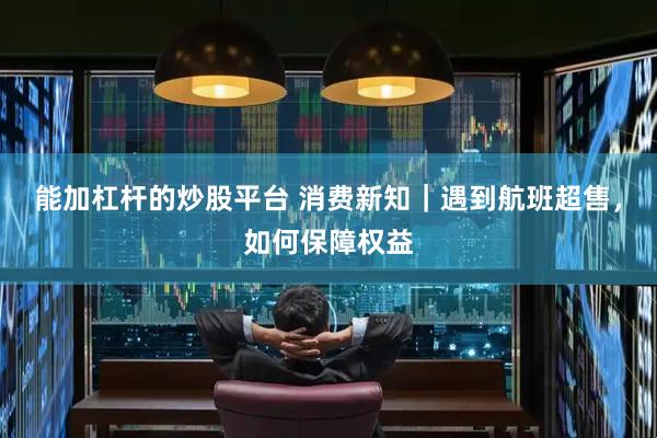 能加杠杆的炒股平台 消费新知｜遇到航班超售，如何保障权益