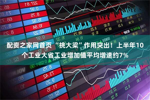 配资之家网首页 “挑大梁”作用突出！上半年10个工业大省工业增加值平均增速约7%