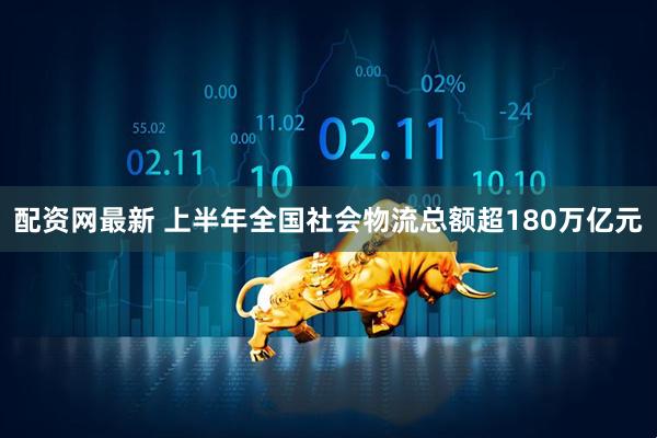 配资网最新 上半年全国社会物流总额超180万亿元