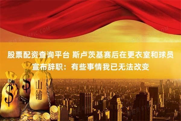 股票配资查询平台 斯卢茨基赛后在更衣室和球员宣布辞职:有些事情我已无法改变