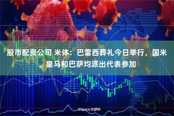 股市配资公司 米体：巴雷西葬礼今日举行，国米、皇马和巴萨均派出代表参加