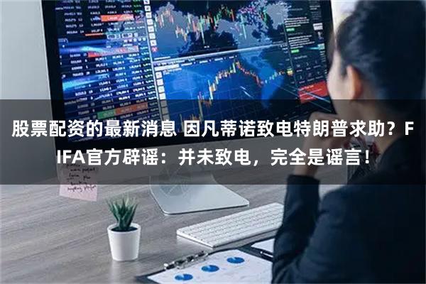 股票配资的最新消息 因凡蒂诺致电特朗普求助？FIFA官方辟谣：并未致电，完全是谣言！