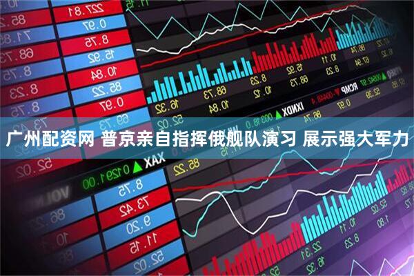 广州配资网 普京亲自指挥俄舰队演习 展示强大军力