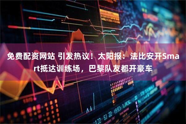免费配资网站 引发热议！太阳报：法比安开Smart抵达训练场，巴黎队友都开豪车