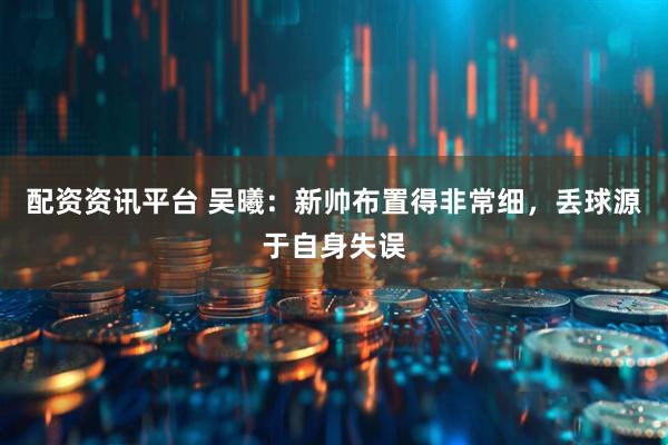 配资资讯平台 吴曦：新帅布置得非常细，丢球源于自身失误