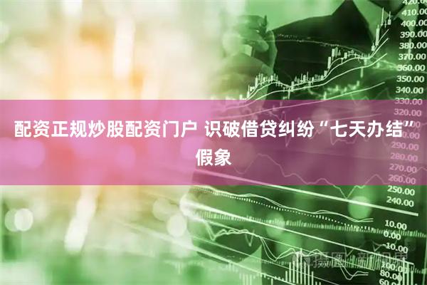 配资正规炒股配资门户 识破借贷纠纷“七天办结”假象