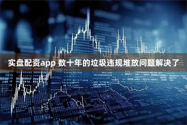 实盘配资app 数十年的垃圾违规堆放问题解决了