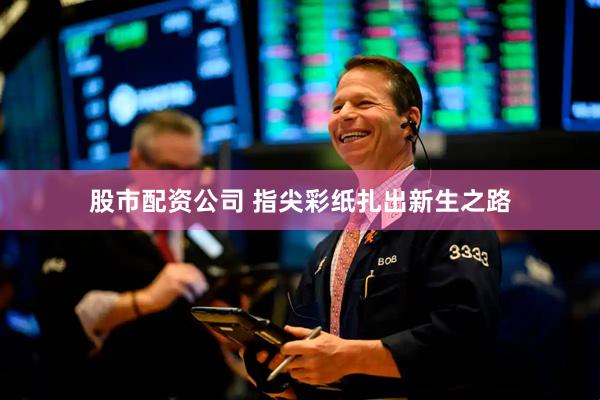 股市配资公司 指尖彩纸扎出新生之路